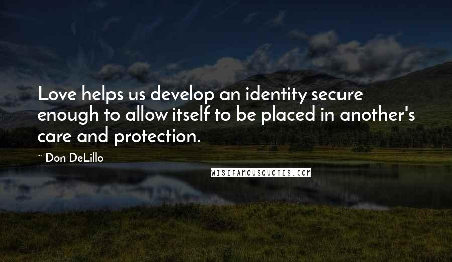 Don DeLillo Quotes: Love helps us develop an identity secure enough to allow itself to be placed in another's care and protection.