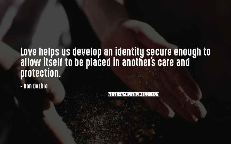 Don DeLillo Quotes: Love helps us develop an identity secure enough to allow itself to be placed in another's care and protection.