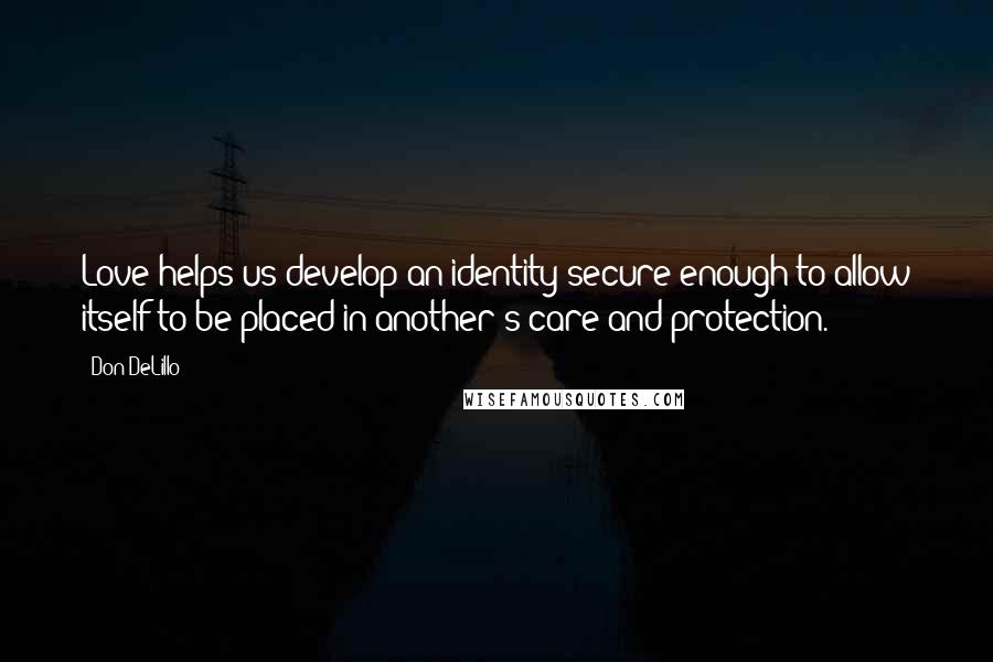 Don DeLillo Quotes: Love helps us develop an identity secure enough to allow itself to be placed in another's care and protection.