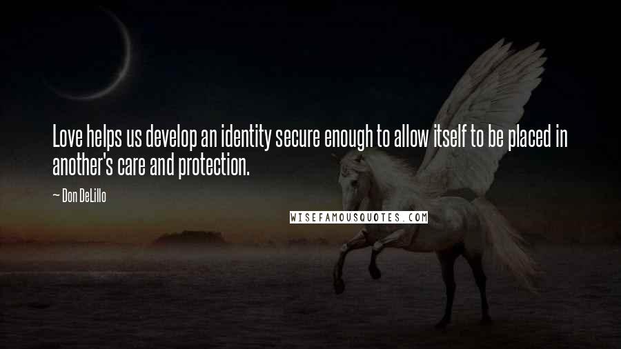 Don DeLillo Quotes: Love helps us develop an identity secure enough to allow itself to be placed in another's care and protection.