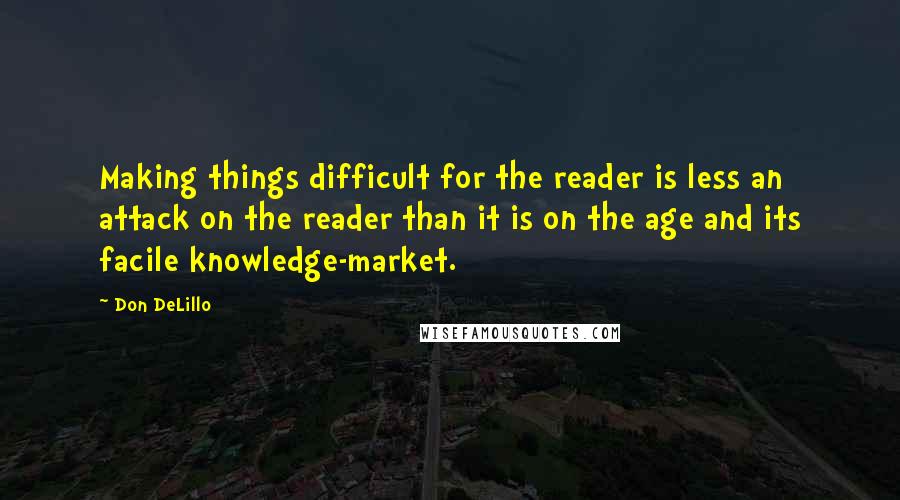 Don DeLillo Quotes: Making things difficult for the reader is less an attack on the reader than it is on the age and its facile knowledge-market.
