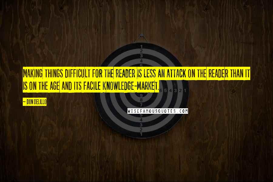 Don DeLillo Quotes: Making things difficult for the reader is less an attack on the reader than it is on the age and its facile knowledge-market.