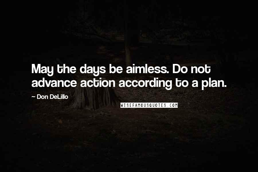 Don DeLillo Quotes: May the days be aimless. Do not advance action according to a plan.