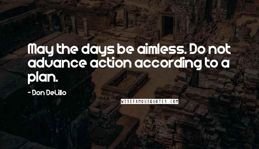 Don DeLillo Quotes: May the days be aimless. Do not advance action according to a plan.