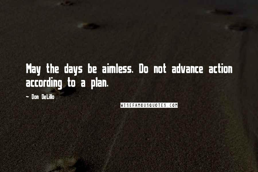 Don DeLillo Quotes: May the days be aimless. Do not advance action according to a plan.