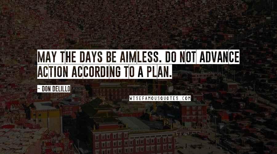 Don DeLillo Quotes: May the days be aimless. Do not advance action according to a plan.