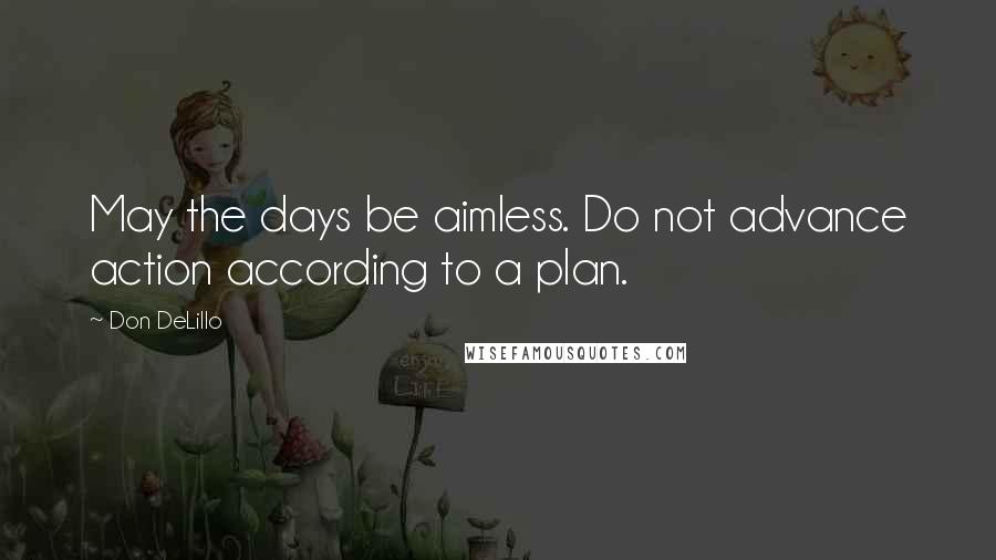 Don DeLillo Quotes: May the days be aimless. Do not advance action according to a plan.