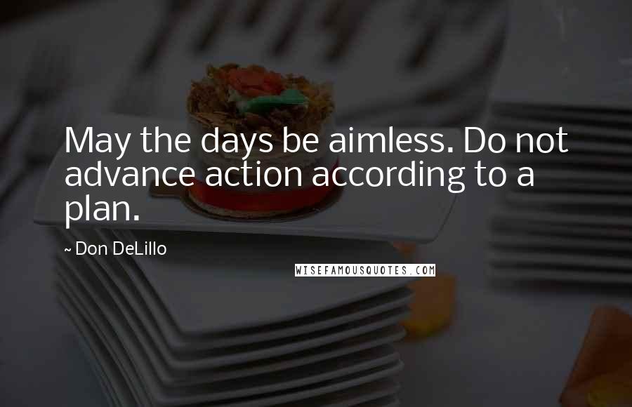 Don DeLillo Quotes: May the days be aimless. Do not advance action according to a plan.