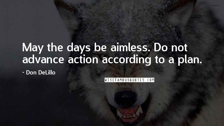 Don DeLillo Quotes: May the days be aimless. Do not advance action according to a plan.