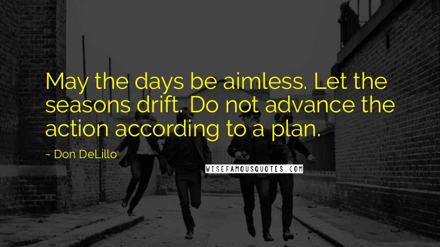 Don DeLillo Quotes: May the days be aimless. Let the seasons drift. Do not advance the action according to a plan.