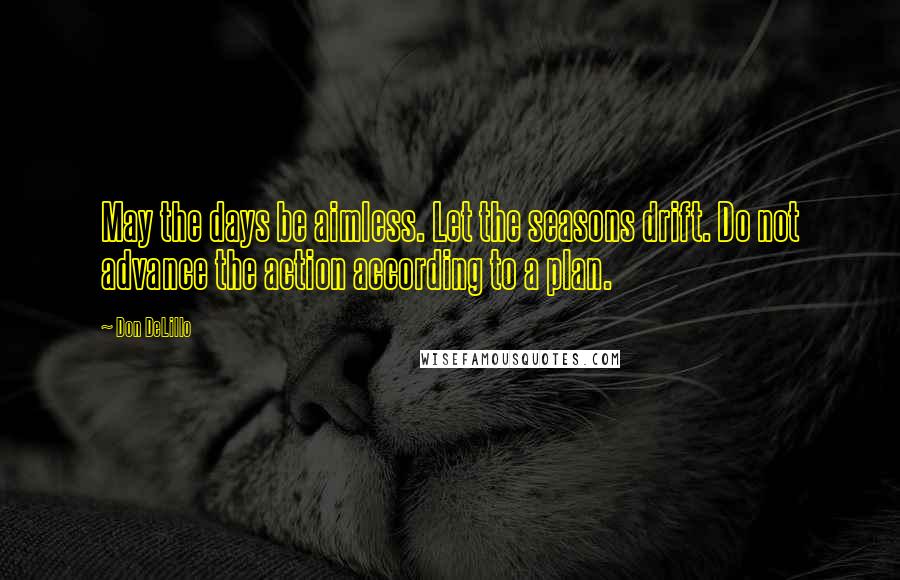 Don DeLillo Quotes: May the days be aimless. Let the seasons drift. Do not advance the action according to a plan.