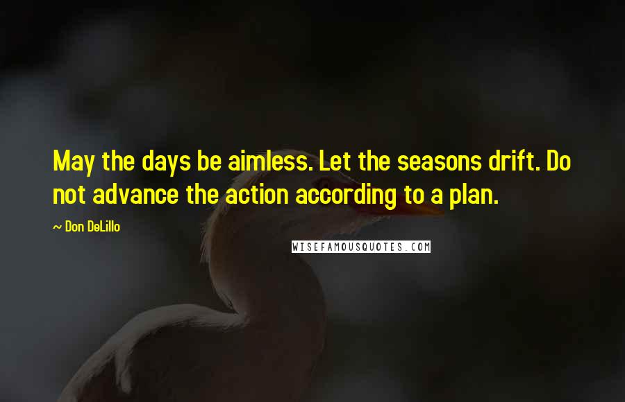 Don DeLillo Quotes: May the days be aimless. Let the seasons drift. Do not advance the action according to a plan.