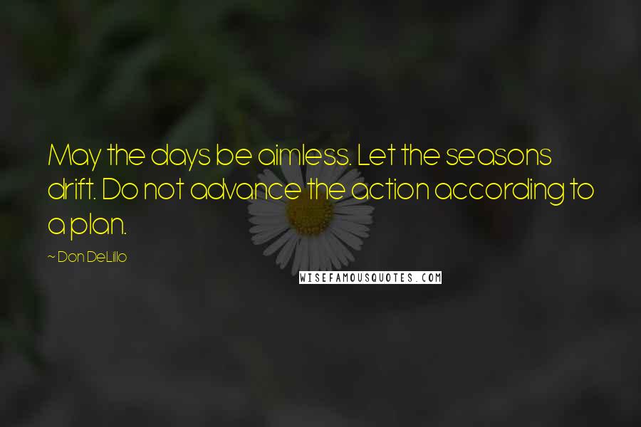 Don DeLillo Quotes: May the days be aimless. Let the seasons drift. Do not advance the action according to a plan.