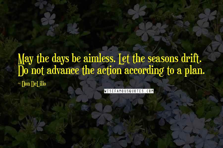 Don DeLillo Quotes: May the days be aimless. Let the seasons drift. Do not advance the action according to a plan.