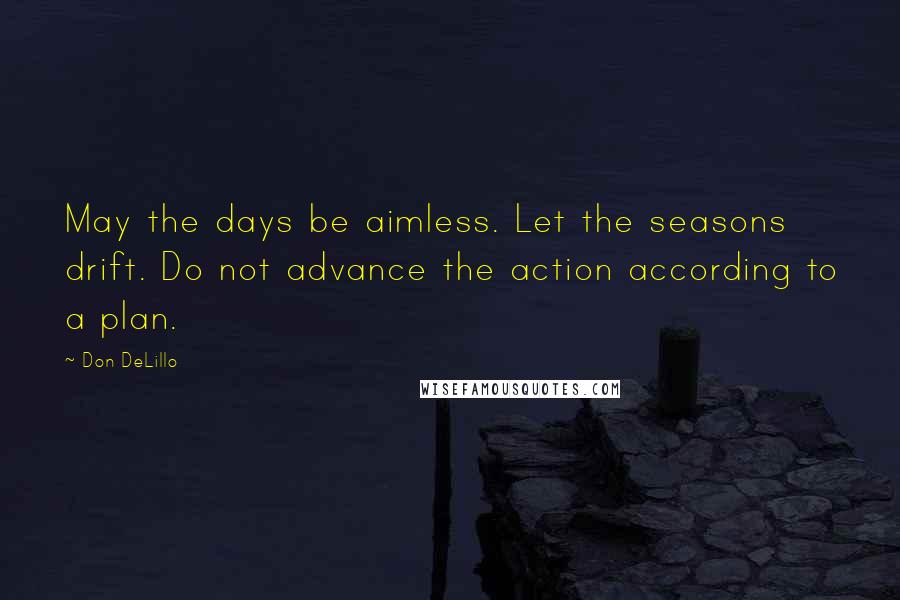 Don DeLillo Quotes: May the days be aimless. Let the seasons drift. Do not advance the action according to a plan.