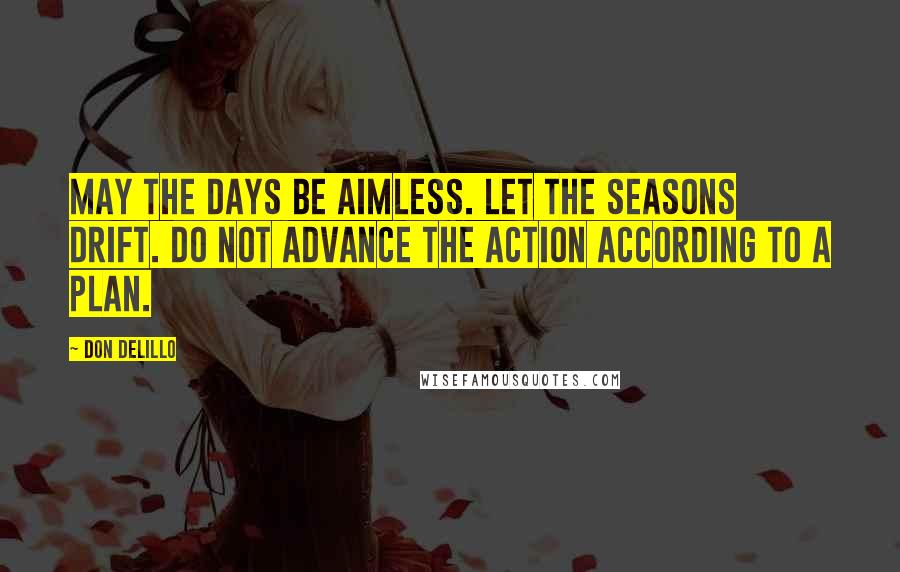 Don DeLillo Quotes: May the days be aimless. Let the seasons drift. Do not advance the action according to a plan.