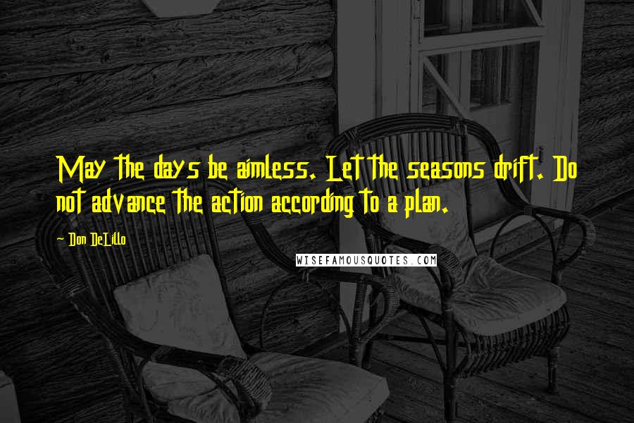 Don DeLillo Quotes: May the days be aimless. Let the seasons drift. Do not advance the action according to a plan.