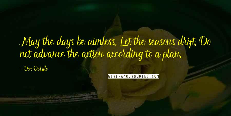 Don DeLillo Quotes: May the days be aimless. Let the seasons drift. Do not advance the action according to a plan.