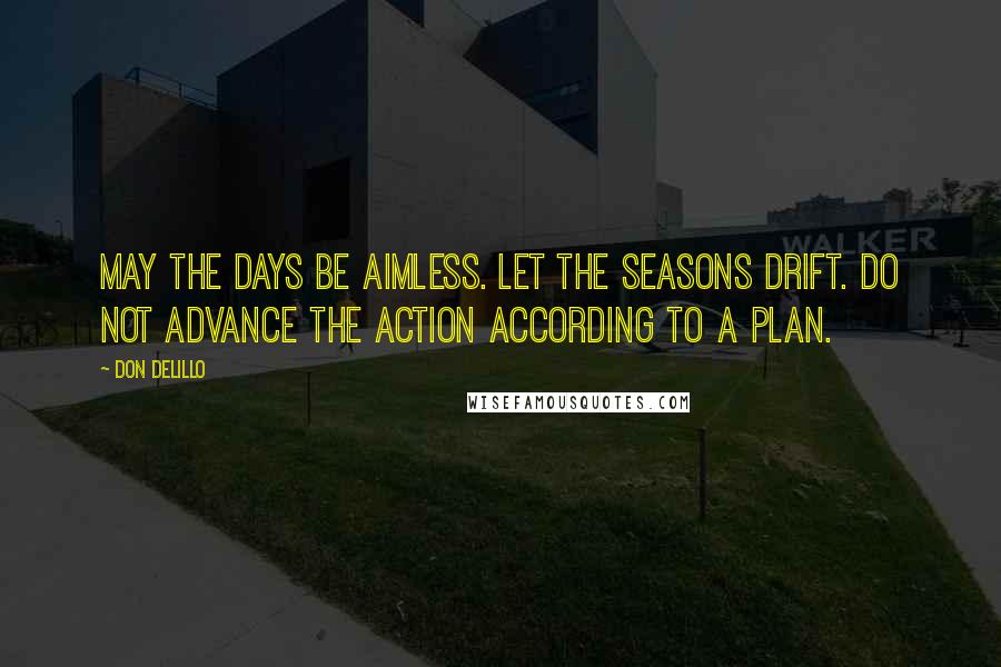 Don DeLillo Quotes: May the days be aimless. Let the seasons drift. Do not advance the action according to a plan.