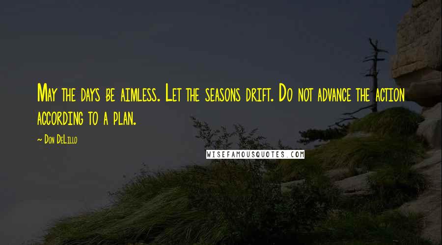 Don DeLillo Quotes: May the days be aimless. Let the seasons drift. Do not advance the action according to a plan.