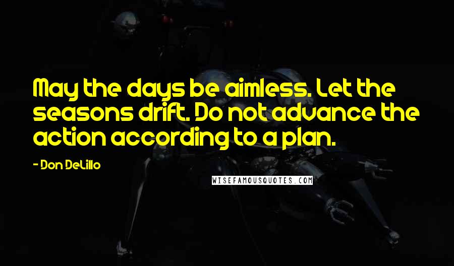 Don DeLillo Quotes: May the days be aimless. Let the seasons drift. Do not advance the action according to a plan.