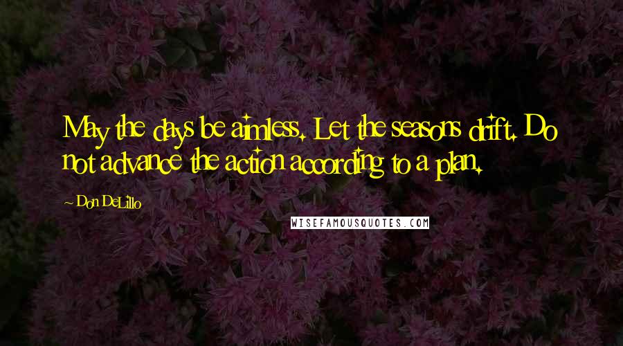 Don DeLillo Quotes: May the days be aimless. Let the seasons drift. Do not advance the action according to a plan.