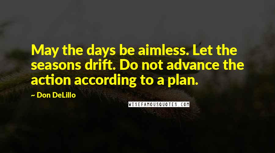 Don DeLillo Quotes: May the days be aimless. Let the seasons drift. Do not advance the action according to a plan.