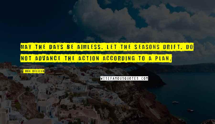 Don DeLillo Quotes: May the days be aimless. Let the seasons drift. Do not advance the action according to a plan.