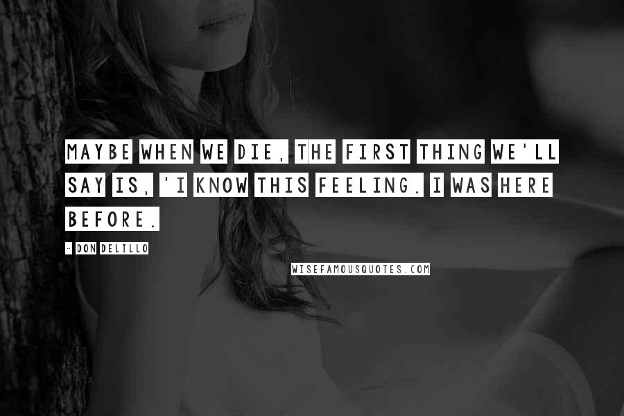 Don DeLillo Quotes: Maybe when we die, the first thing we'll say is, 'I know this feeling. I was here before.