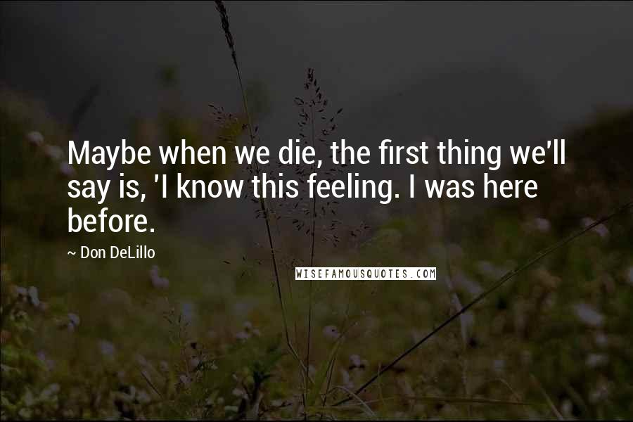 Don DeLillo Quotes: Maybe when we die, the first thing we'll say is, 'I know this feeling. I was here before.