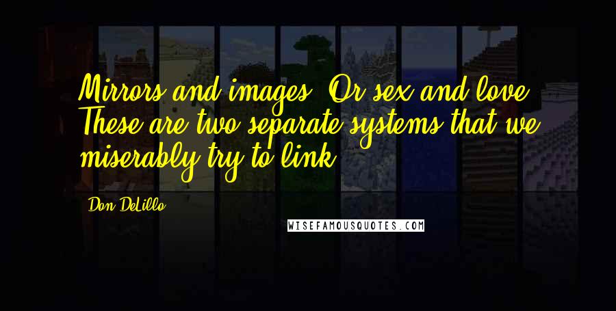 Don DeLillo Quotes: Mirrors and images. Or sex and love. These are two separate systems that we miserably try to link.