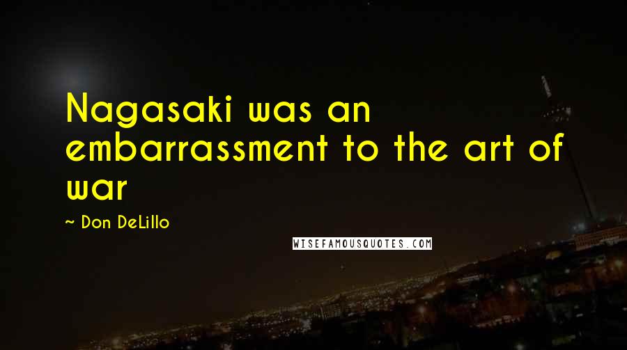 Don DeLillo Quotes: Nagasaki was an embarrassment to the art of war