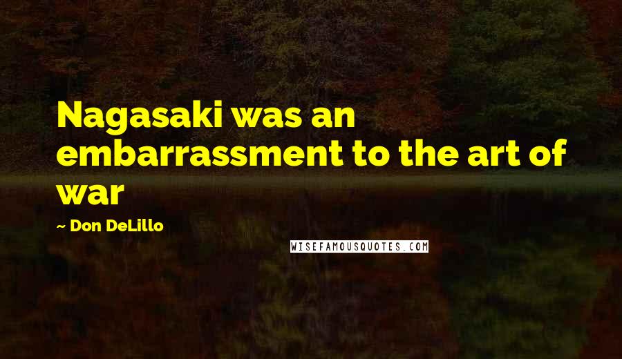 Don DeLillo Quotes: Nagasaki was an embarrassment to the art of war