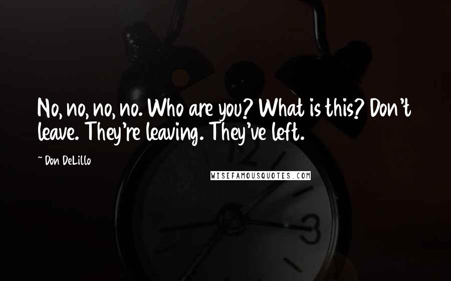 Don DeLillo Quotes: No, no, no, no. Who are you? What is this? Don't leave. They're leaving. They've left.
