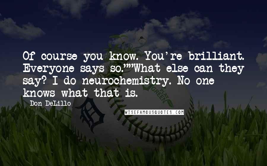 Don DeLillo Quotes: Of course you know. You're brilliant. Everyone says so.""What else can they say? I do neurochemistry. No one knows what that is.