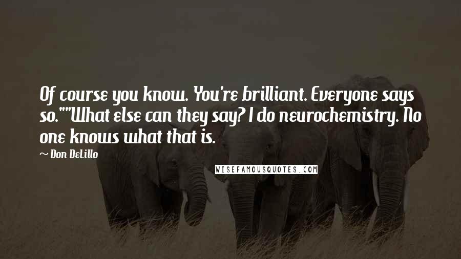 Don DeLillo Quotes: Of course you know. You're brilliant. Everyone says so.""What else can they say? I do neurochemistry. No one knows what that is.