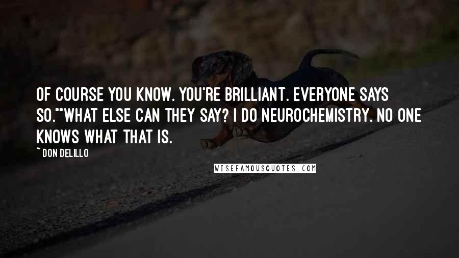 Don DeLillo Quotes: Of course you know. You're brilliant. Everyone says so.""What else can they say? I do neurochemistry. No one knows what that is.