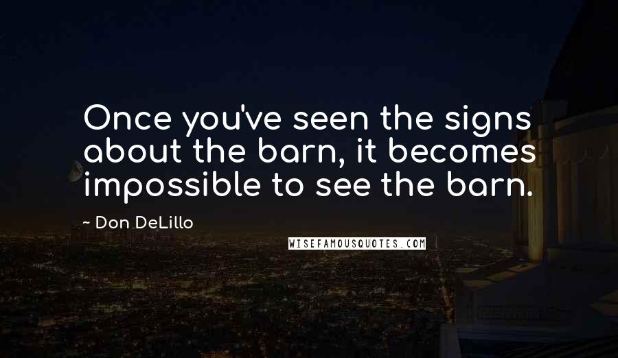 Don DeLillo Quotes: Once you've seen the signs about the barn, it becomes impossible to see the barn.