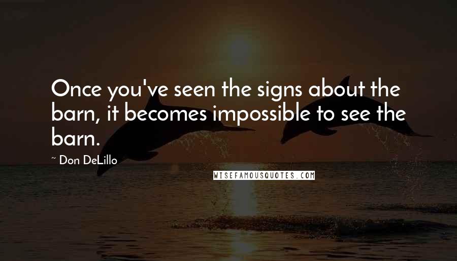 Don DeLillo Quotes: Once you've seen the signs about the barn, it becomes impossible to see the barn.