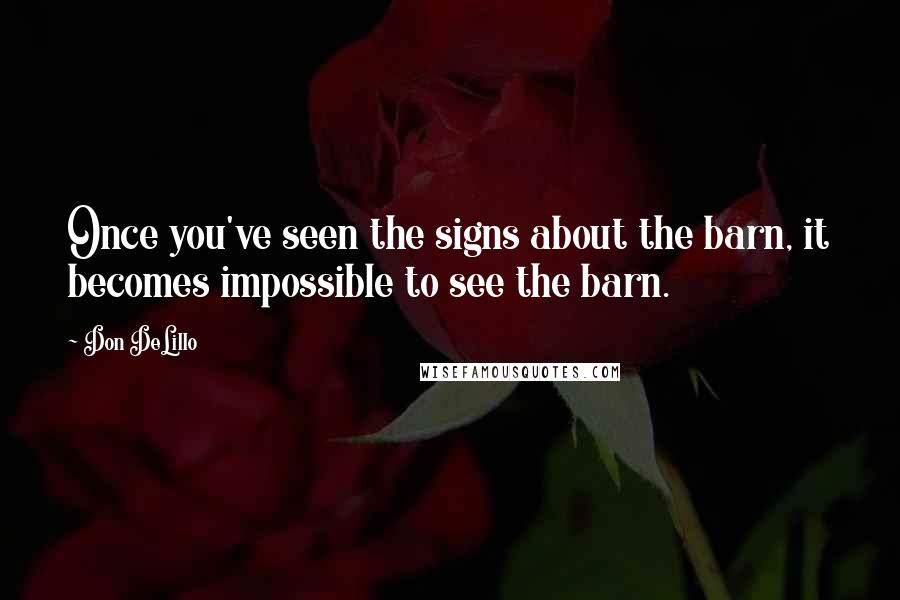 Don DeLillo Quotes: Once you've seen the signs about the barn, it becomes impossible to see the barn.