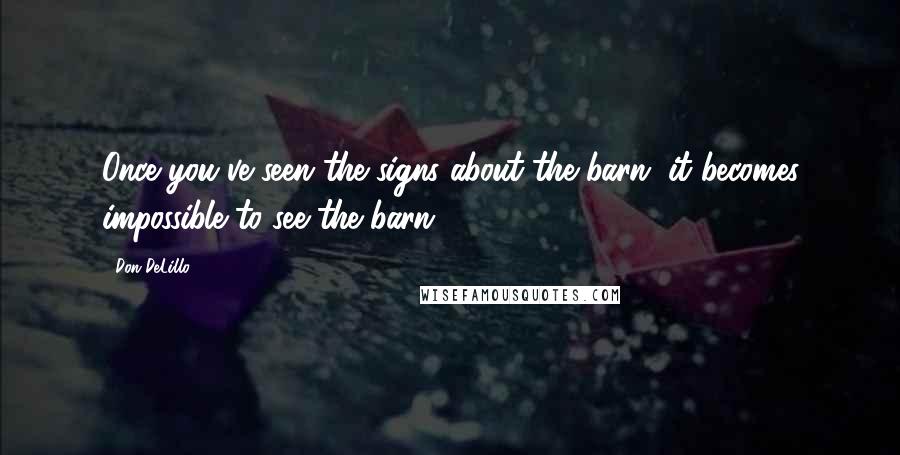Don DeLillo Quotes: Once you've seen the signs about the barn, it becomes impossible to see the barn.