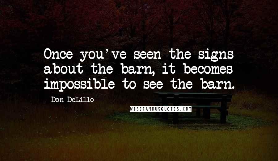 Don DeLillo Quotes: Once you've seen the signs about the barn, it becomes impossible to see the barn.