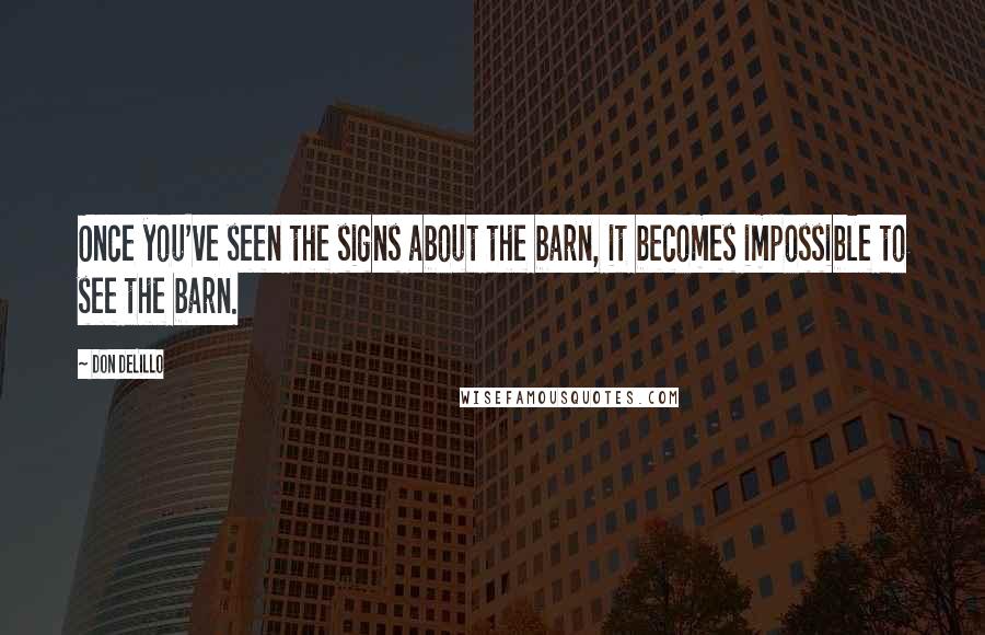 Don DeLillo Quotes: Once you've seen the signs about the barn, it becomes impossible to see the barn.