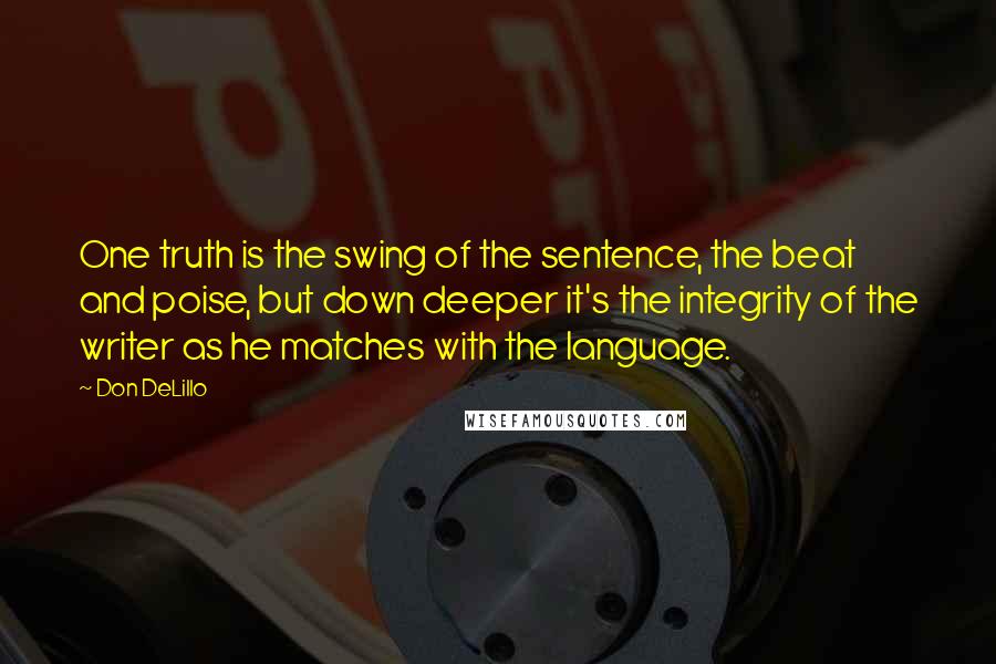 Don DeLillo Quotes: One truth is the swing of the sentence, the beat and poise, but down deeper it's the integrity of the writer as he matches with the language.