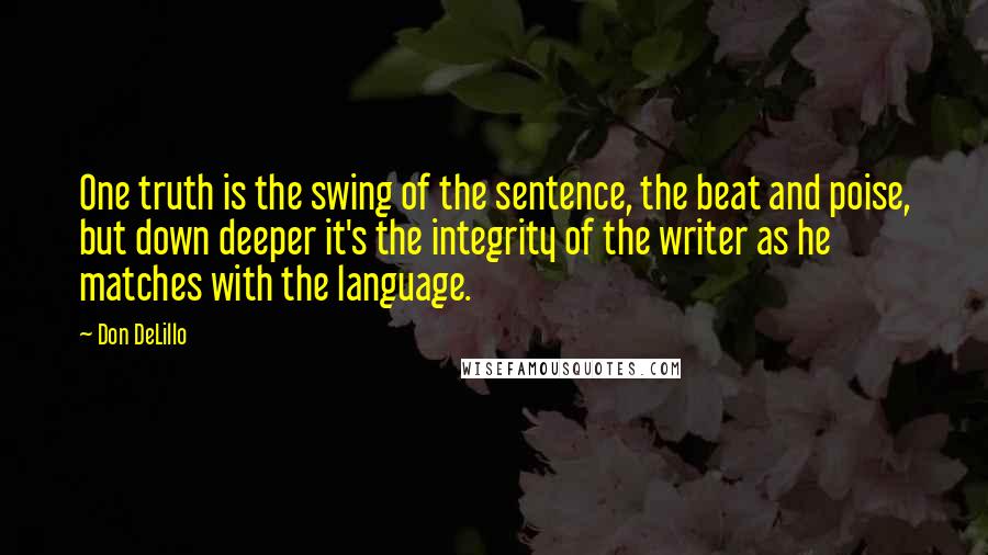 Don DeLillo Quotes: One truth is the swing of the sentence, the beat and poise, but down deeper it's the integrity of the writer as he matches with the language.