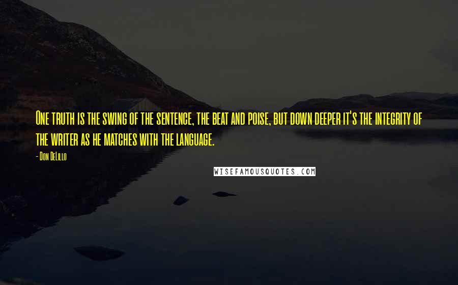 Don DeLillo Quotes: One truth is the swing of the sentence, the beat and poise, but down deeper it's the integrity of the writer as he matches with the language.