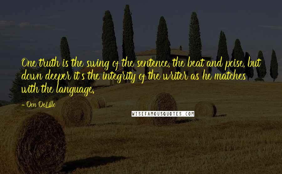 Don DeLillo Quotes: One truth is the swing of the sentence, the beat and poise, but down deeper it's the integrity of the writer as he matches with the language.