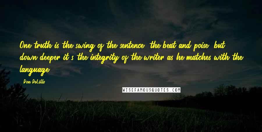 Don DeLillo Quotes: One truth is the swing of the sentence, the beat and poise, but down deeper it's the integrity of the writer as he matches with the language.