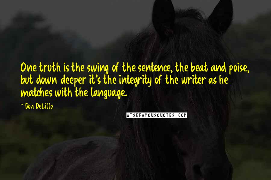Don DeLillo Quotes: One truth is the swing of the sentence, the beat and poise, but down deeper it's the integrity of the writer as he matches with the language.