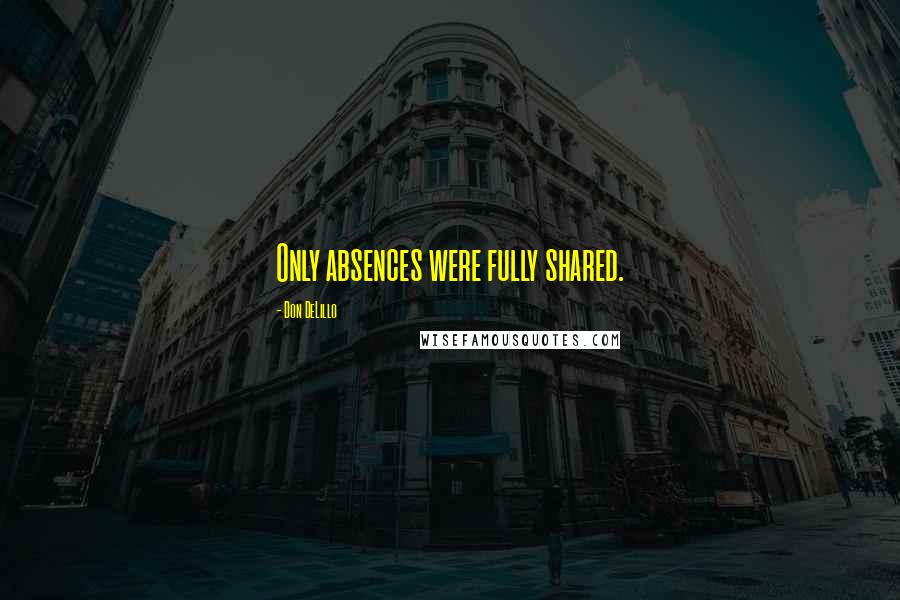 Don DeLillo Quotes: Only absences were fully shared.